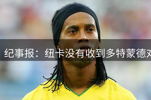 纪事报：纽卡没有收到多特蒙德对沃尔特马德的接触